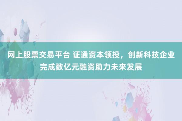 网上股票交易平台 证通资本领投，创新科技企业完成数亿元融资助力未来发展