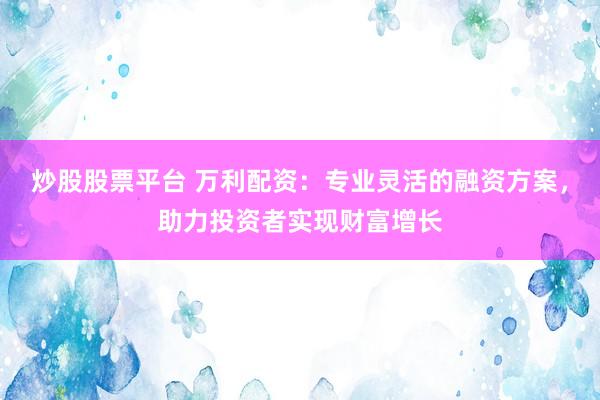 炒股股票平台 万利配资：专业灵活的融资方案，助力投资者实现财富增长