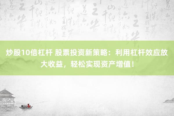 炒股10倍杠杆 股票投资新策略：利用杠杆效应放大收益，轻松实现资产增值！