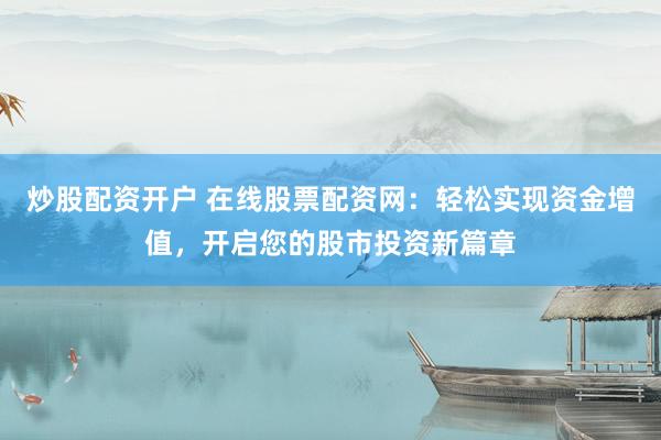 炒股配资开户 在线股票配资网：轻松实现资金增值，开启您的股市投资新篇章
