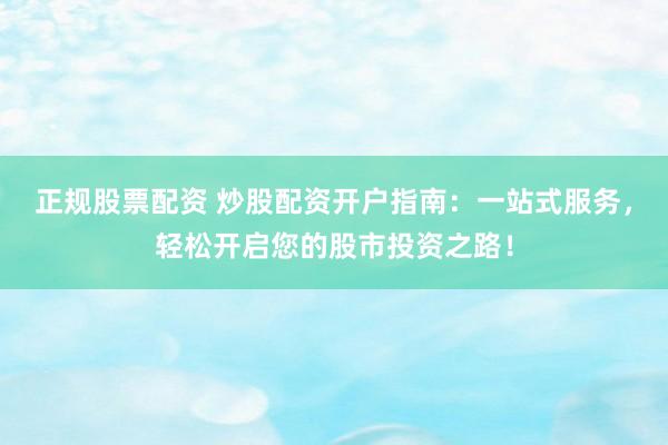 正规股票配资 炒股配资开户指南：一站式服务，轻松开启您的股市投资之路！