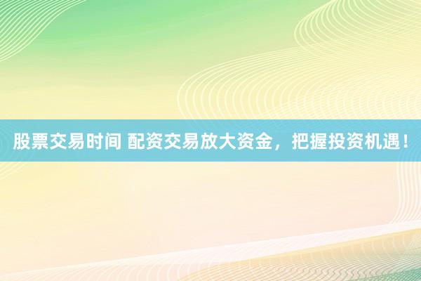 股票交易时间 配资交易放大资金，把握投资机遇！