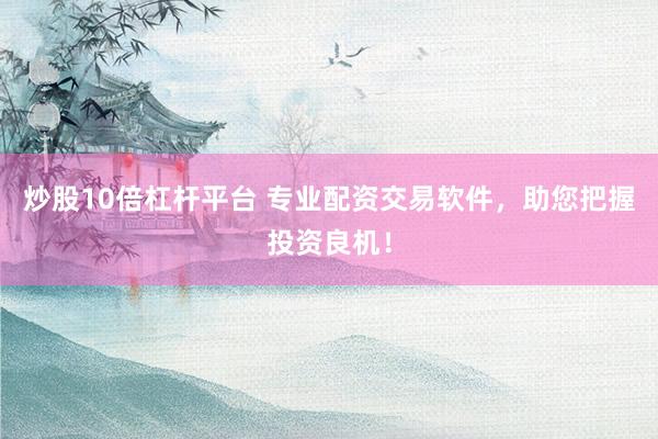 炒股10倍杠杆平台 专业配资交易软件，助您把握投资良机！