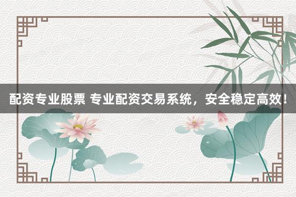 配资专业股票 专业配资交易系统，安全稳定高效！