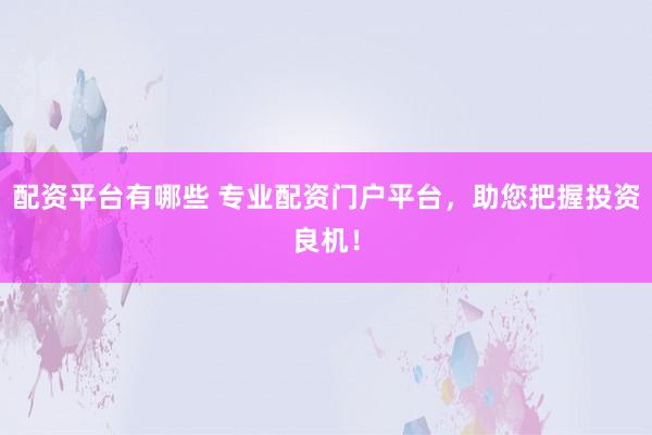 配资平台有哪些 专业配资门户平台，助您把握投资良机！