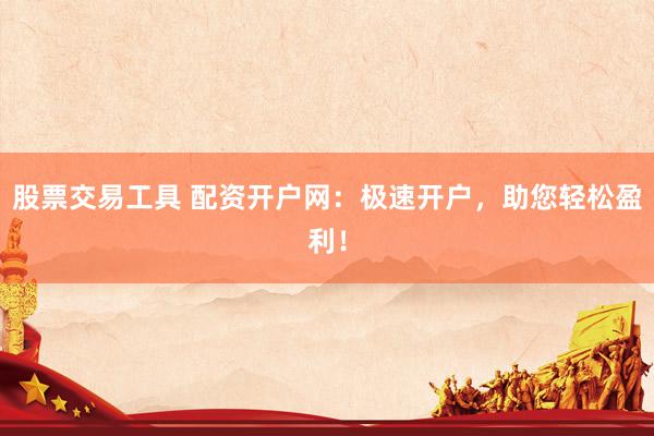 股票交易工具 配资开户网：极速开户，助您轻松盈利！