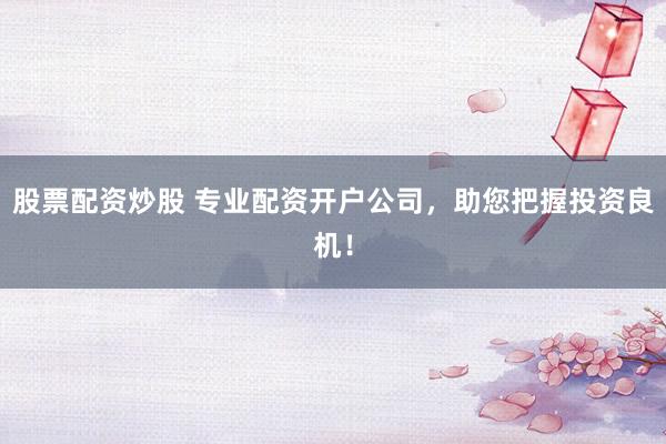 股票配资炒股 专业配资开户公司，助您把握投资良机！