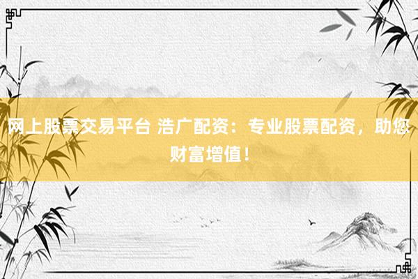 网上股票交易平台 浩广配资：专业股票配资，助您财富增值！