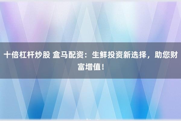 十倍杠杆炒股 盒马配资：生鲜投资新选择，助您财富增值！
