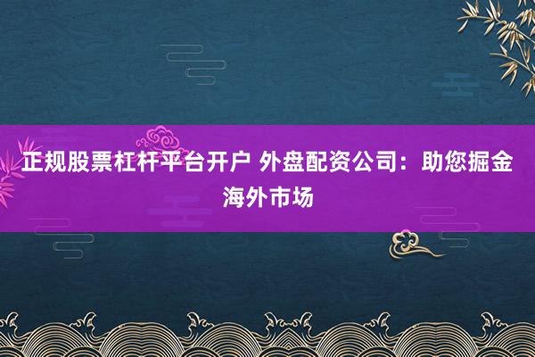 正规股票杠杆平台开户 外盘配资公司：助您掘金海外市场
