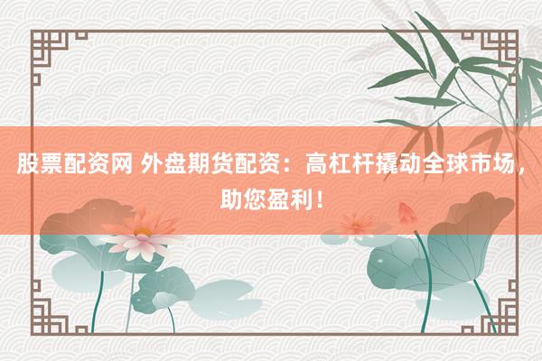 股票配资网 外盘期货配资：高杠杆撬动全球市场，助您盈利！