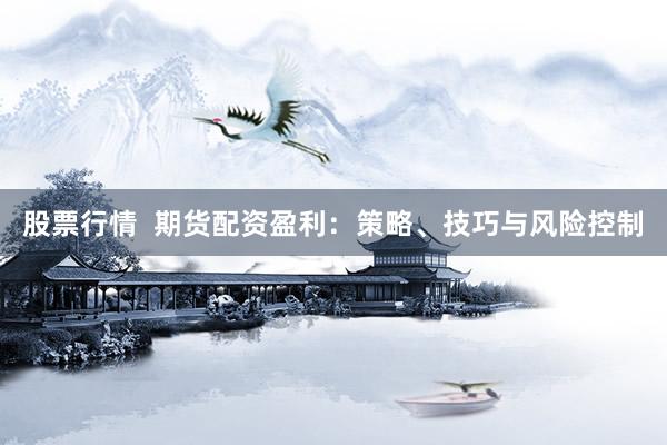 股票行情  期货配资盈利：策略、技巧与风险控制