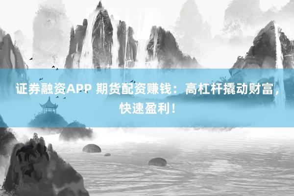 证券融资APP 期货配资赚钱：高杠杆撬动财富，快速盈利！