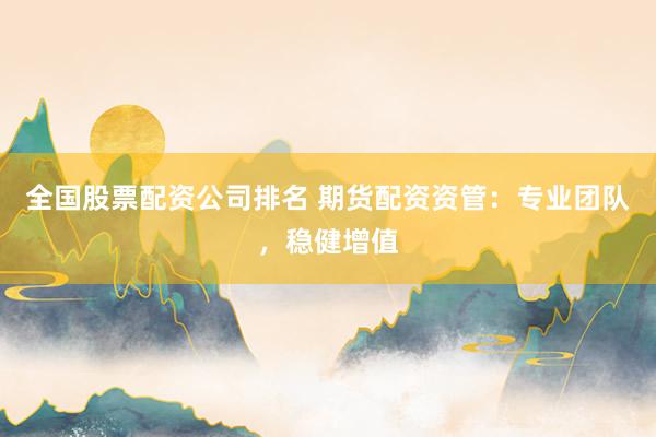 全国股票配资公司排名 期货配资资管：专业团队，稳健增值