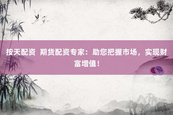 按天配资  期货配资专家：助您把握市场，实现财富增值！