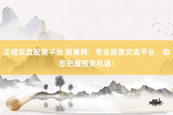 正规实盘配资平台 股巢网：专业股票交流平台，助您把握投资机遇！