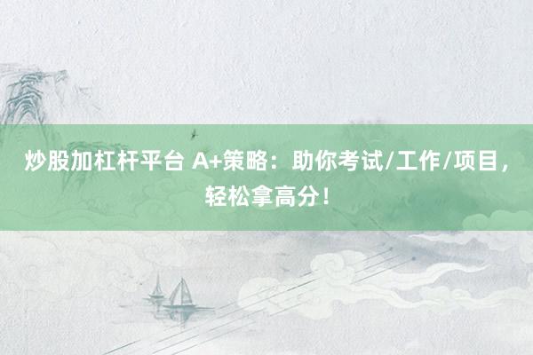 炒股加杠杆平台 A+策略：助你考试/工作/项目，轻松拿高分！