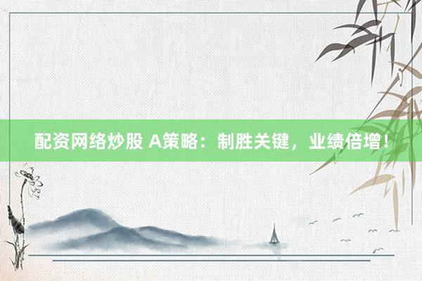 配资网络炒股 A策略：制胜关键，业绩倍增！