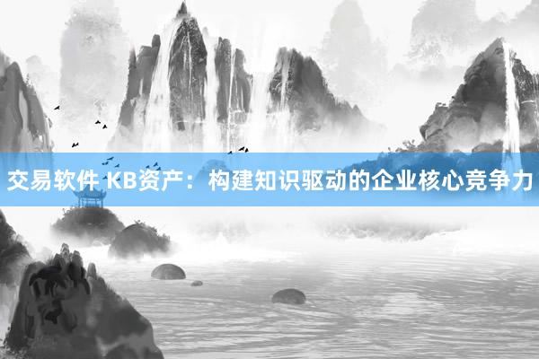 交易软件 KB资产：构建知识驱动的企业核心竞争力
