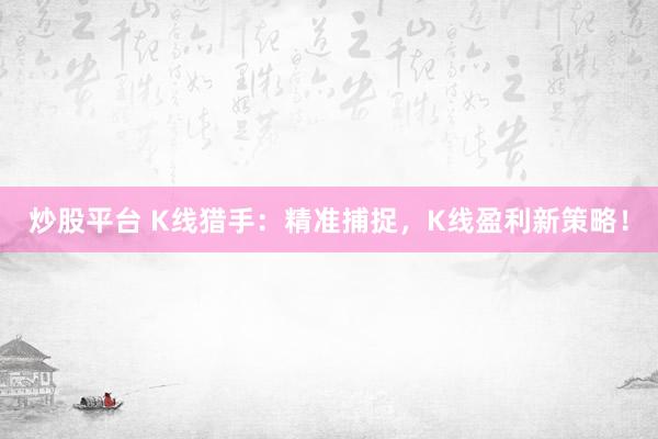 炒股平台 K线猎手：精准捕捉，K线盈利新策略！