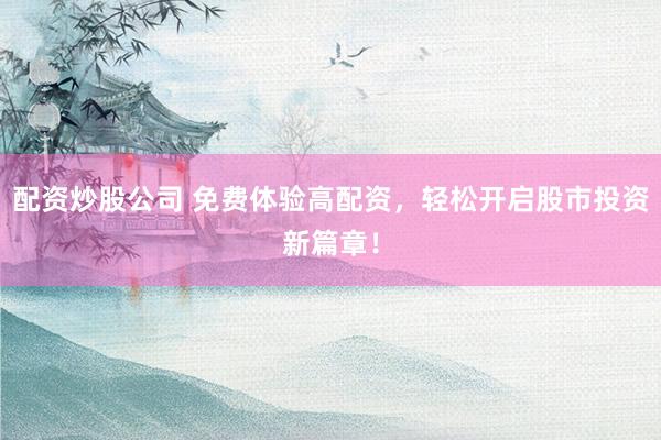 配资炒股公司 免费体验高配资，轻松开启股市投资新篇章！