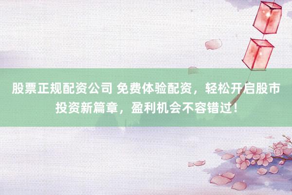 股票正规配资公司 免费体验配资，轻松开启股市投资新篇章，盈利机会不容错过！