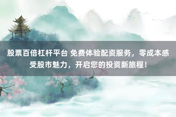 股票百倍杠杆平台 免费体验配资服务，零成本感受股市魅力，开启您的投资新旅程！