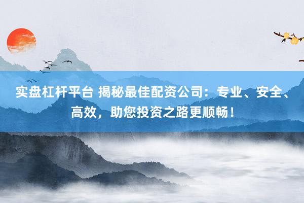 实盘杠杆平台 揭秘最佳配资公司：专业、安全、高效，助您投资之路更顺畅！