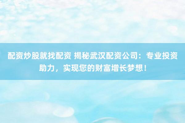 配资炒股就找配资 揭秘武汉配资公司：专业投资助力，实现您的财富增长梦想！