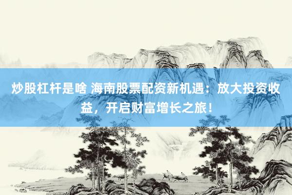 炒股杠杆是啥 海南股票配资新机遇：放大投资收益，开启财富增长之旅！