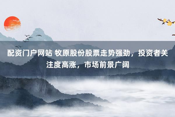 配资门户网站 牧原股份股票走势强劲，投资者关注度高涨，市场前景广阔