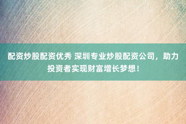 配资炒股配资优秀 深圳专业炒股配资公司，助力投资者实现财富增长梦想！