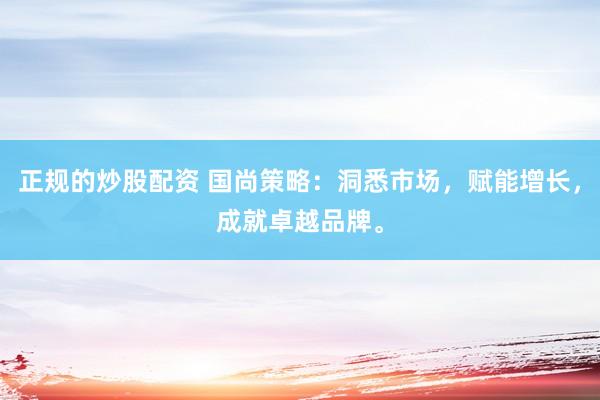 正规的炒股配资 国尚策略：洞悉市场，赋能增长，成就卓越品牌。