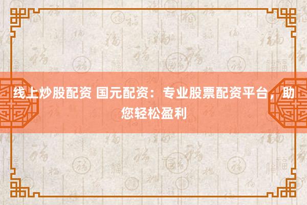 线上炒股配资 国元配资：专业股票配资平台，助您轻松盈利