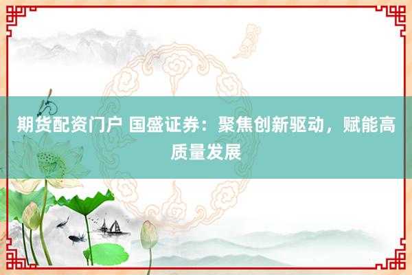 期货配资门户 国盛证券：聚焦创新驱动，赋能高质量发展