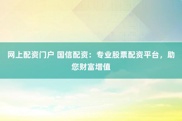 网上配资门户 国信配资：专业股票配资平台，助您财富增值