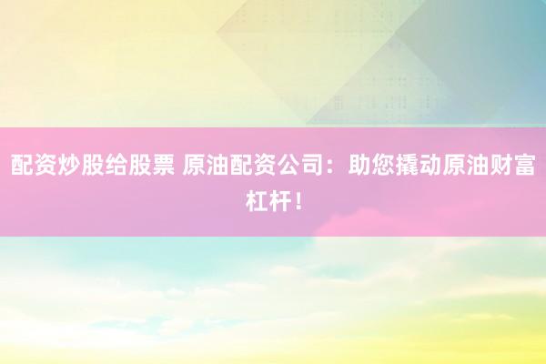 配资炒股给股票 原油配资公司：助您撬动原油财富杠杆！