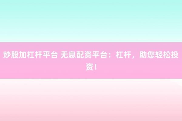 炒股加杠杆平台 无息配资平台：杠杆，助您轻松投资！