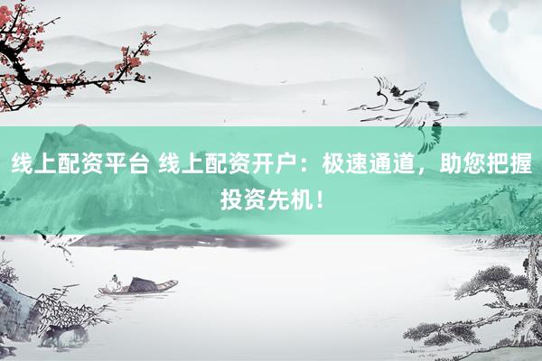 线上配资平台 线上配资开户：极速通道，助您把握投资先机！
