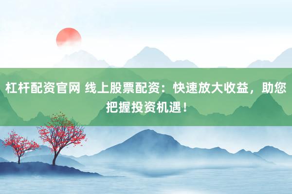 杠杆配资官网 线上股票配资：快速放大收益，助您把握投资机遇！