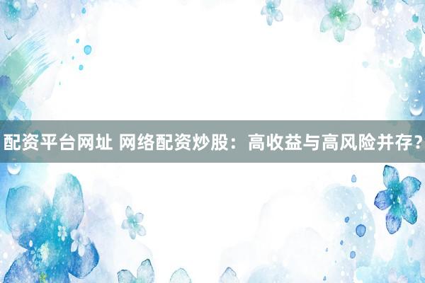 配资平台网址 网络配资炒股：高收益与高风险并存？