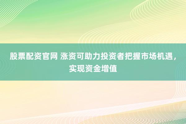 股票配资官网 涨资可助力投资者把握市场机遇，实现资金增值