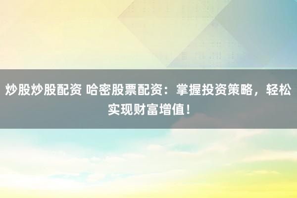 炒股炒股配资 哈密股票配资：掌握投资策略，轻松实现财富增值！
