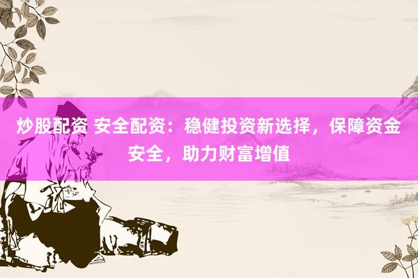 炒股配资 安全配资：稳健投资新选择，保障资金安全，助力财富增值