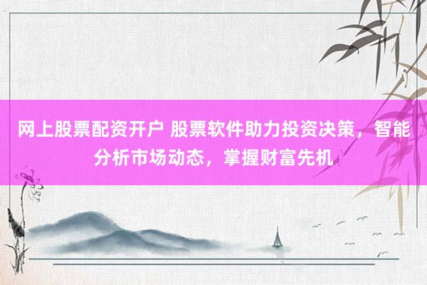 网上股票配资开户 股票软件助力投资决策，智能分析市场动态，掌握财富先机