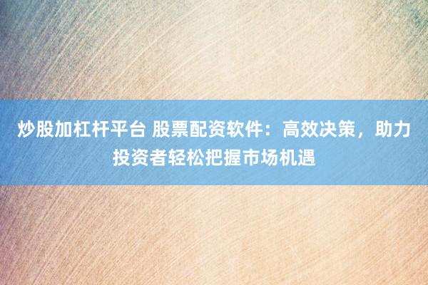 炒股加杠杆平台 股票配资软件：高效决策，助力投资者轻松把握市场机遇