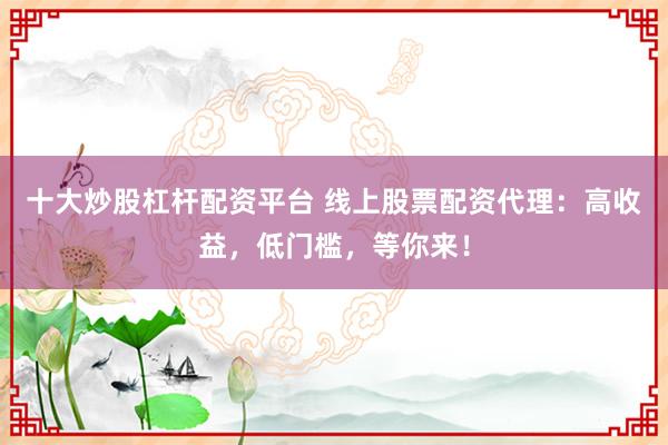 十大炒股杠杆配资平台 线上股票配资代理：高收益，低门槛，等你来！