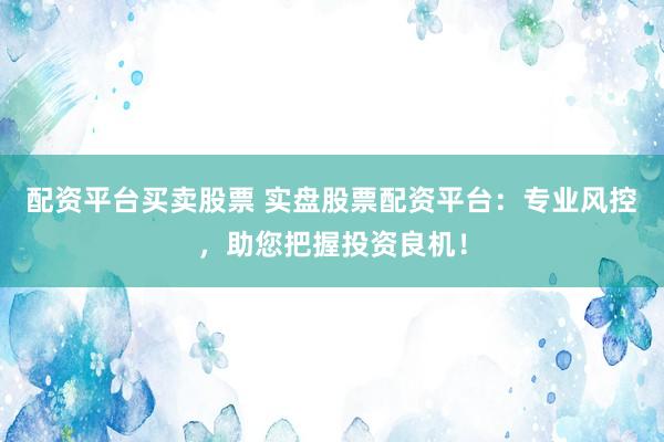 配资平台买卖股票 实盘股票配资平台：专业风控，助您把握投资良机！