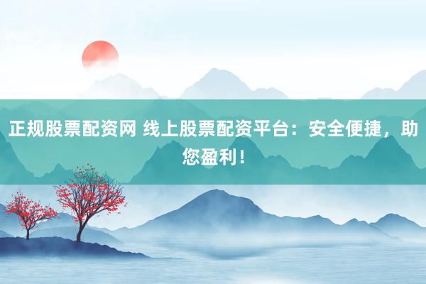 正规股票配资网 线上股票配资平台：安全便捷，助您盈利！