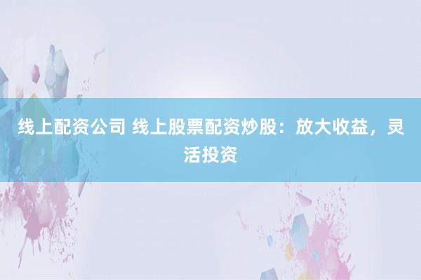 线上配资公司 线上股票配资炒股：放大收益，灵活投资